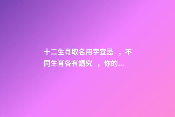 十二生肖取名用字宜忌，不同生肖各有講究，你的名字取對了嗎